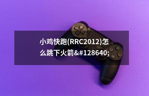 小鸡快跑(RRC2012)怎么跳下火箭🚀-第1张-游戏信息-龙启网