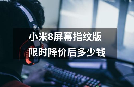 小米8屏幕指纹版限时降价后多少钱-第1张-游戏信息-龙启网