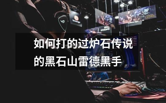 如何打的过炉石传说的黑石山雷德黑手-第1张-游戏信息-龙启网