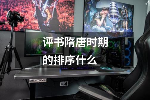 评书隋唐时期的排序什么-第1张-游戏信息-龙启网