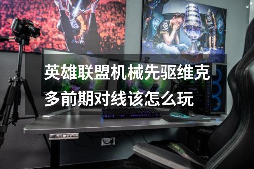 英雄联盟机械先驱维克多前期对线该怎么玩-第1张-游戏信息-龙启网