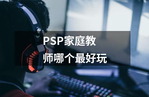 PSP家庭教师哪个最好玩-第1张-游戏信息-龙启网