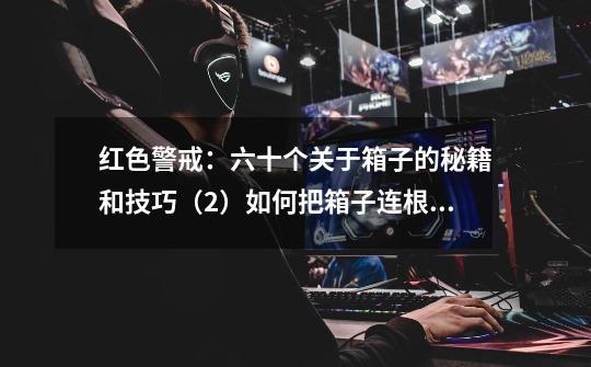 红色警戒:六十个关于箱子的秘籍和技巧(2)如何把箱子连根拔起-第1张-游戏信息-龙启网