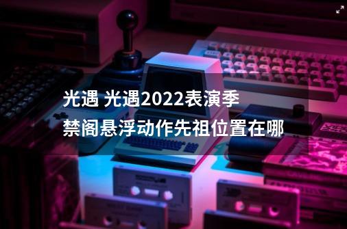 光遇 光遇2022表演季禁阁悬浮动作先祖位置在哪-第1张-游戏信息-龙启网