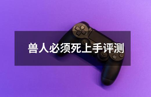 兽人必须死上手评测-第1张-游戏信息-龙启网