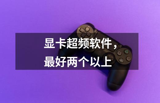 显卡超频软件,最好两个以上-第1张-游戏信息-龙启网