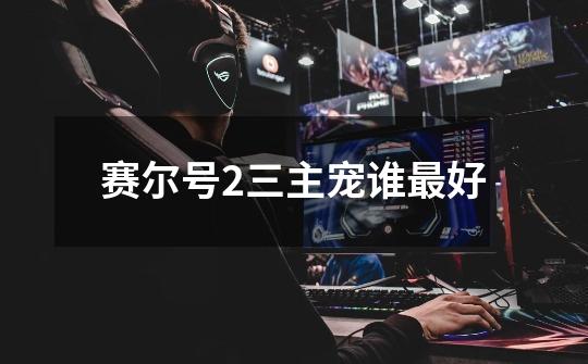 赛尔号2三主宠谁最好-第1张-游戏信息-龙启网