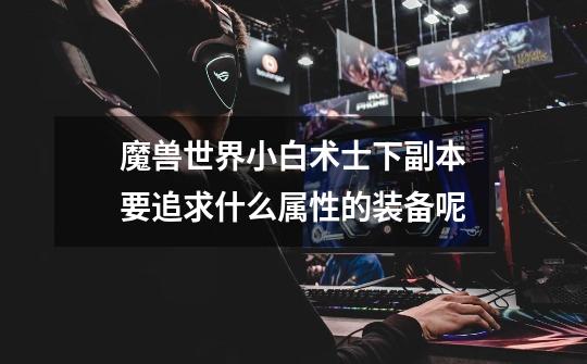 魔兽世界小白术士下副本要追求什么属性的装备呢-第1张-游戏信息-龙启网