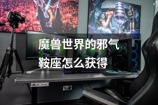 魔兽世界的邪气鞍座怎么获得-第1张-游戏信息-龙启网