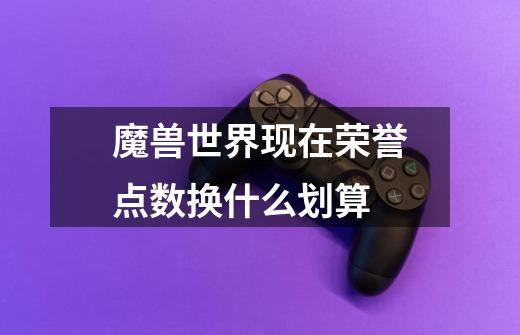 魔兽世界现在荣誉点数换什么划算-第1张-游戏信息-龙启网
