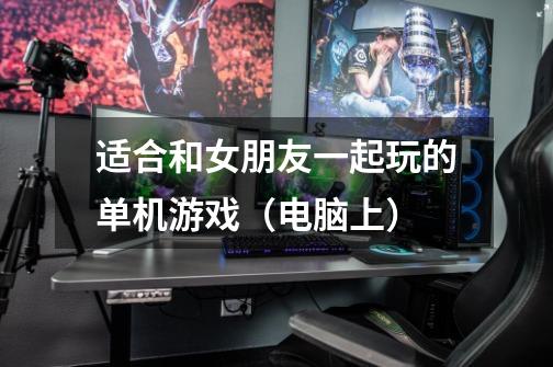 适合和女朋友一起玩的单机游戏(电脑上)-第1张-游戏信息-龙启网
