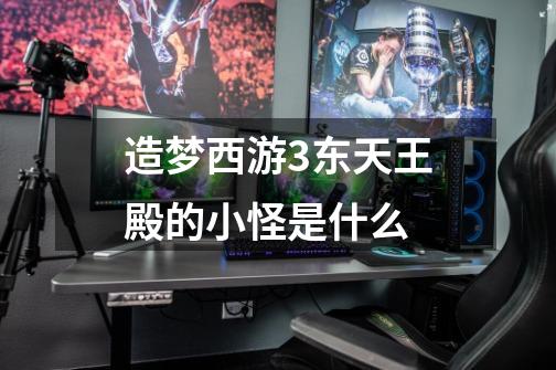 造梦西游3东天王殿的小怪是什么-第1张-游戏信息-龙启网