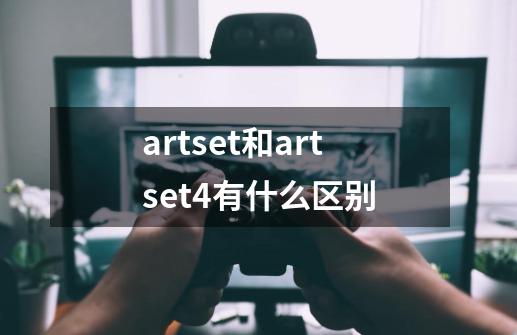 artset和artset4有什么区别-第1张-游戏信息-龙启网