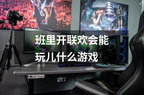 班里开联欢会能玩儿什么游戏-第1张-游戏信息-龙启网