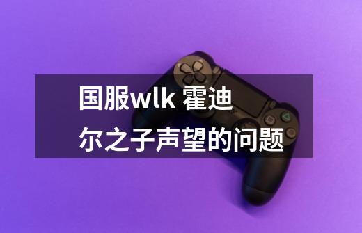 国服wlk 霍迪尔之子声望的问题-第1张-游戏信息-龙启网