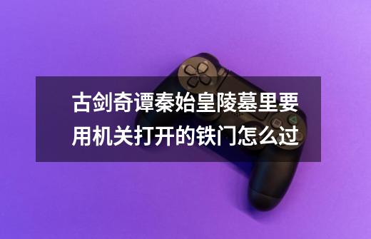 古剑奇谭秦始皇陵墓里要用机关打开的铁门怎么过-第1张-游戏信息-龙启网