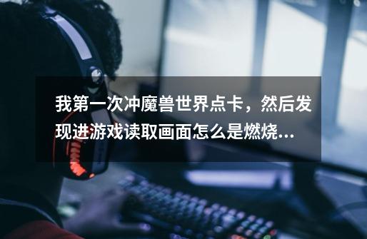我第一次冲魔兽世界点卡，然后发现进游戏读取画面怎么是燃烧的远征，不是熊猫人之谜-第1张-游戏信息-龙启网