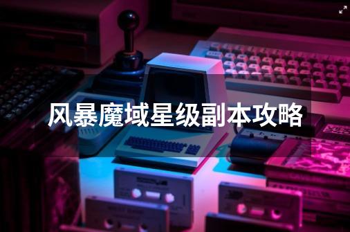 风暴魔域星级副本攻略-第1张-游戏信息-龙启网
