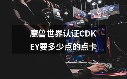 魔兽世界认证CDKEY要多少点的点卡-第1张-游戏信息-龙启网