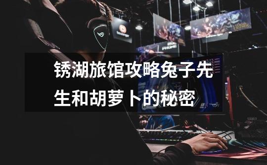 锈湖旅馆攻略兔子先生和胡萝卜的秘密-第1张-游戏信息-龙启网