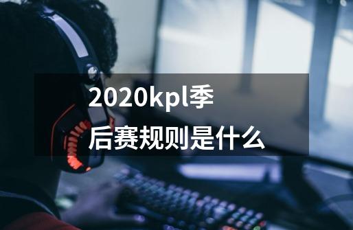 2020kpl季后赛规则是什么-第1张-游戏信息-龙启网