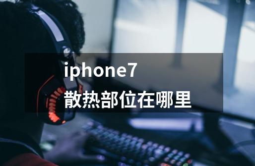 iphone7散热部位在哪里-第1张-游戏信息-龙启网