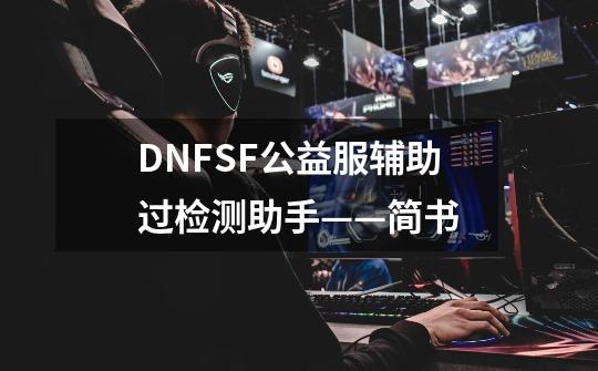 DNFSF公益服辅助过检测助手——简书-第1张-游戏信息-龙启网
