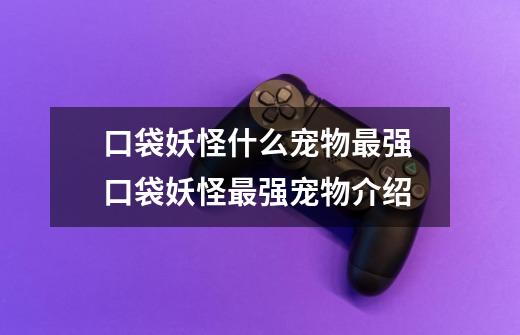 口袋妖怪什么宠物最强 口袋妖怪最强宠物介绍-第1张-游戏信息-龙启网
