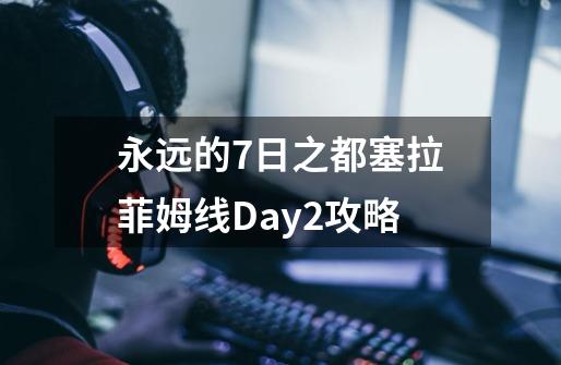 永远的7日之都塞拉菲姆线Day2攻略-第1张-游戏信息-龙启网