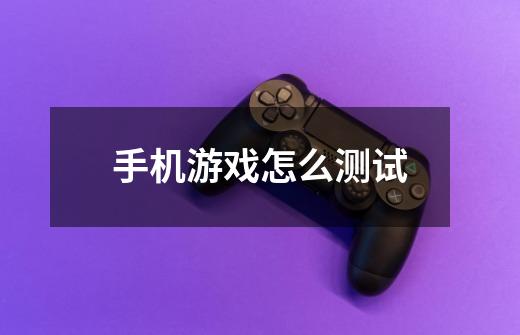 手机游戏怎么测试-第1张-游戏信息-龙启网
