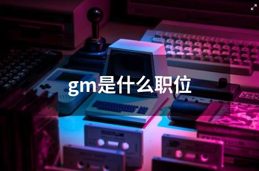 gm是什么职位-第1张-游戏信息-龙启网