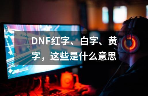 DNF红字、白字、黄字,这些是什么意思-第1张-游戏信息-龙启网