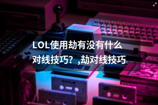 LOL使用劫有没有什么对线技巧?,劫对线技巧-第1张-游戏信息-龙启网