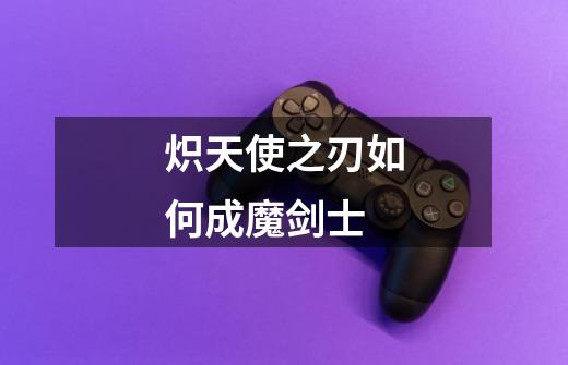 炽天使之刃如何成魔剑士-第1张-游戏信息-龙启网