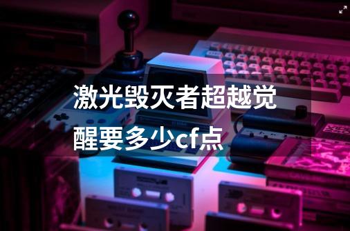 激光毁灭者超越觉醒要多少cf点-第1张-游戏信息-龙启网