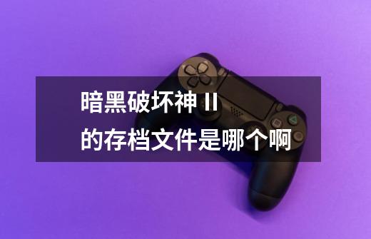 暗黑破坏神 II  的存档文件是哪个啊-第1张-游戏信息-龙启网