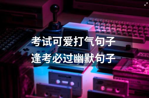 考试可爱打气句子 逢考必过幽默句子-第1张-游戏信息-龙启网