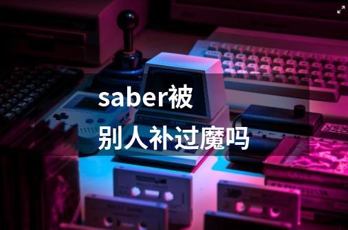 saber被别人补过魔吗-第1张-游戏信息-龙启网