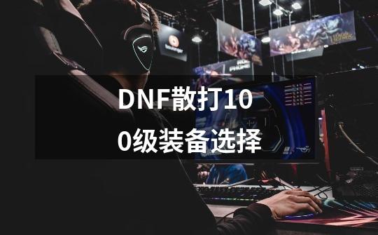 DNF散打100级装备选择-第1张-游戏信息-龙启网