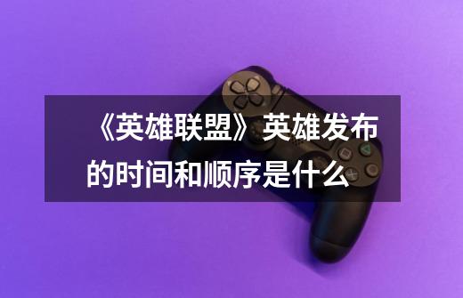 《英雄联盟》英雄发布的时间和顺序是什么-第1张-游戏信息-龙启网