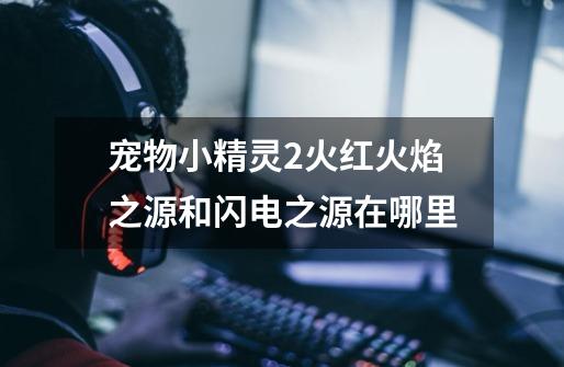 宠物小精灵2火红火焰之源和闪电之源在哪里-第1张-游戏信息-龙启网