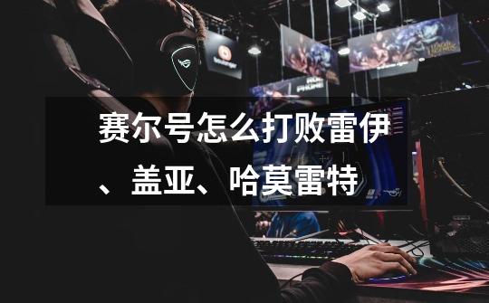 赛尔号怎么打败雷伊、盖亚、哈莫雷特-第1张-游戏信息-龙启网