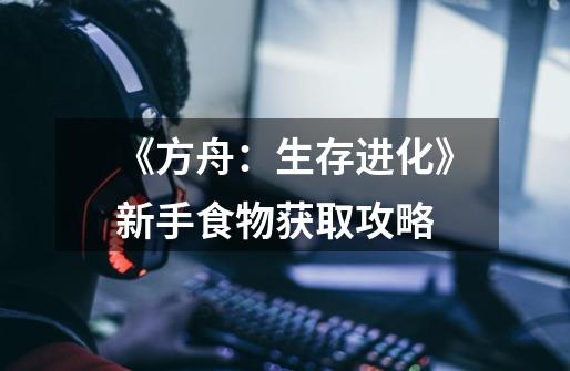 《方舟:生存进化》新手食物获取攻略-第1张-游戏信息-龙启网