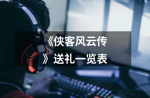 《侠客风云传》送礼一览表-第1张-游戏信息-龙启网
