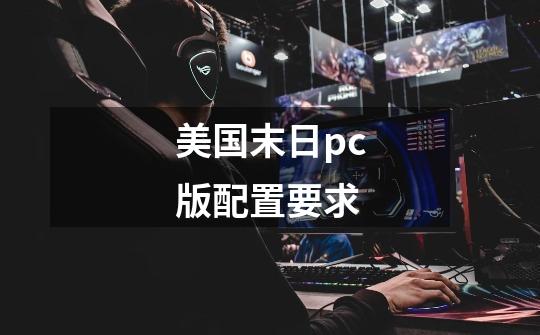 美国末日pc版配置要求-第1张-游戏信息-龙启网