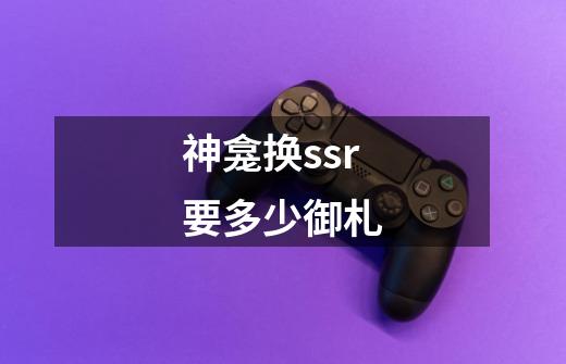 神龛换ssr要多少御札-第1张-游戏信息-龙启网