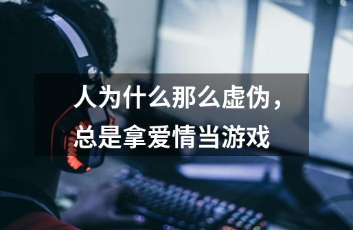 人为什么那么虚伪,总是拿爱情当游戏-第1张-游戏信息-龙启网