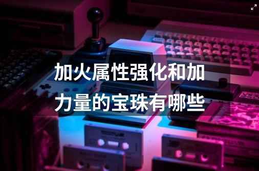 加火属性强化和加力量的宝珠有哪些-第1张-游戏信息-龙启网