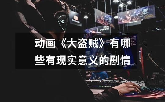动画《大盗贼》有哪些有现实意义的剧情-第1张-游戏信息-龙启网