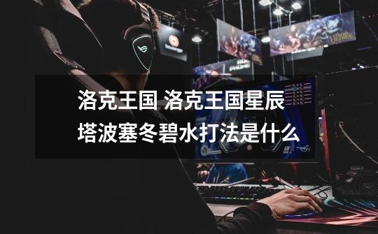 洛克王国 洛克王国星辰塔波塞冬碧水打法是什么-第1张-游戏信息-龙启网